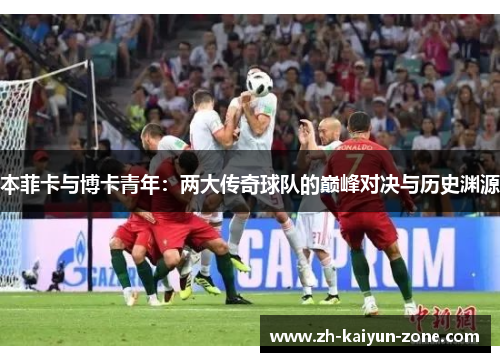 本菲卡与博卡青年：两大传奇球队的巅峰对决与历史渊源