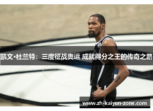 凯文·杜兰特：三度征战奥运 成就得分之王的传奇之路